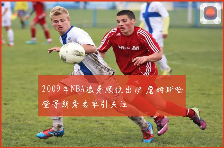 2009年NBA选秀顺位出炉 詹姆斯哈登等新秀名单引关注