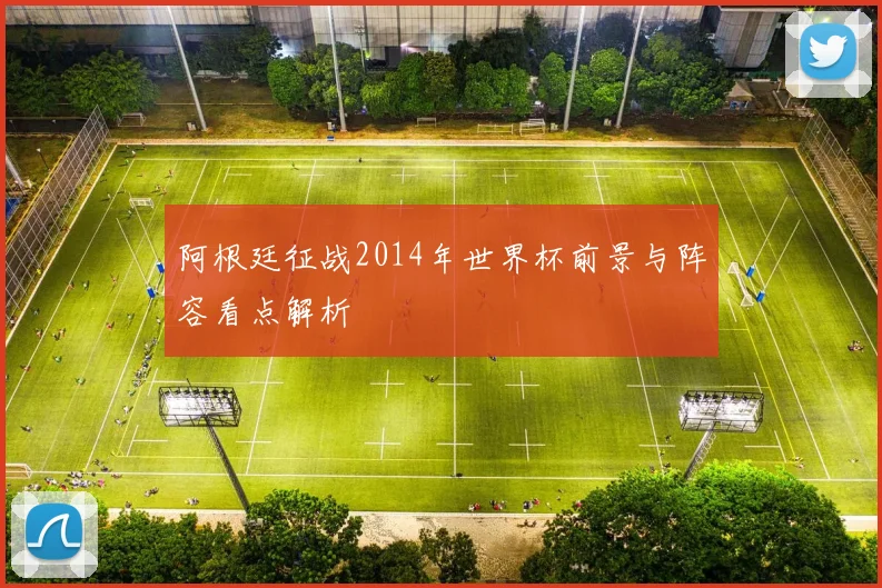 阿根廷征战2014年世界杯前景与阵容看点解析