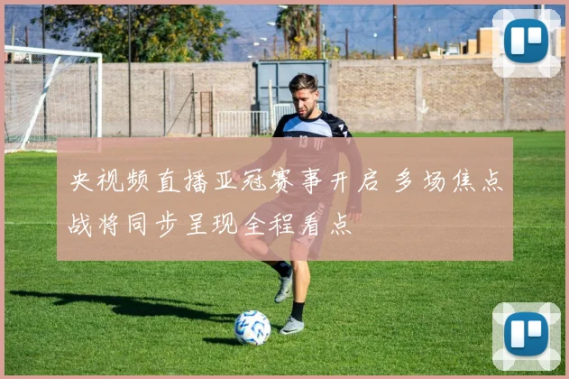 央视频直播亚冠赛事开启 多场焦点战将同步呈现全程看点
