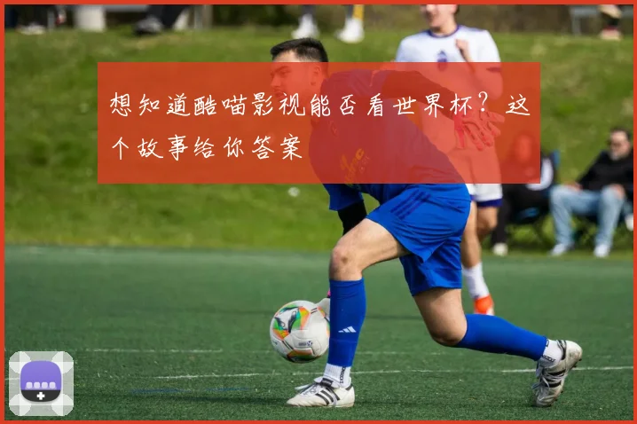 想知道酷喵影视能否看世界杯？这个故事给你答案