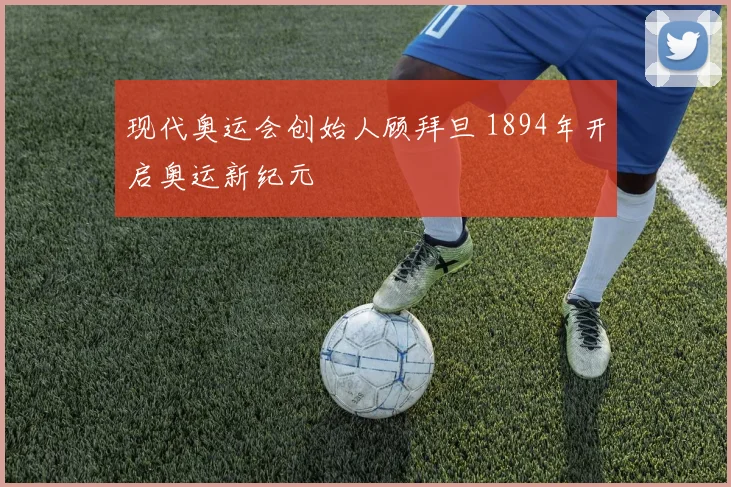 现代奥运会创始人顾拜旦 1894年开启奥运新纪元