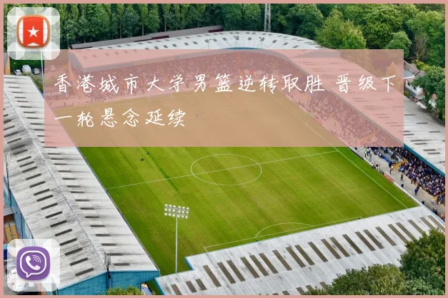 香港城市大学男篮逆转取胜 晋级下一轮悬念延续