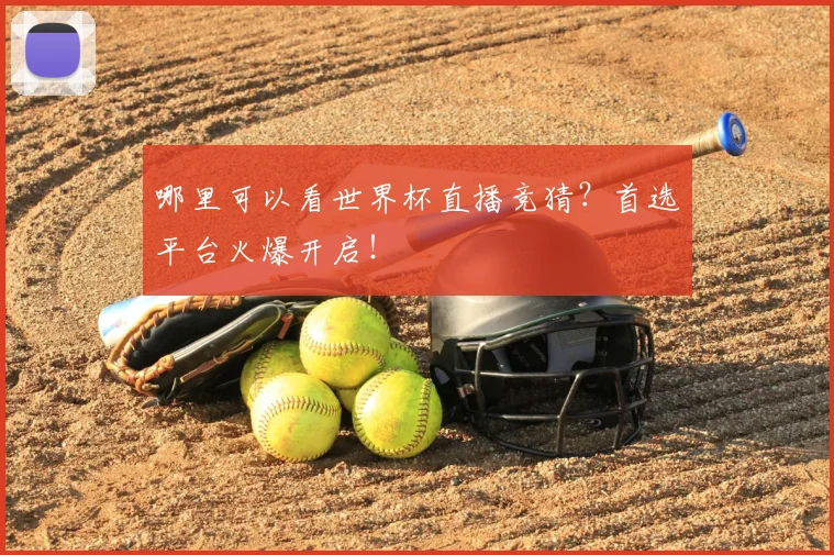 哪里可以看世界杯直播竞猜？首选平台火爆开启！