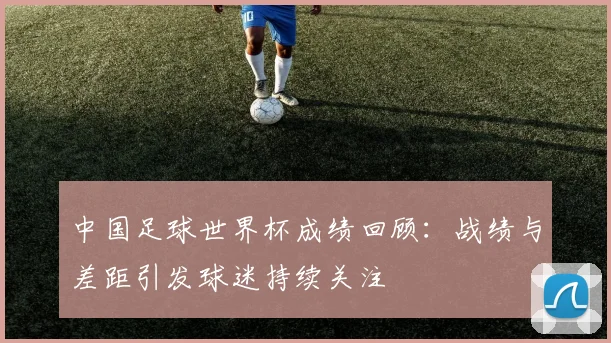 中国足球世界杯成绩回顾：战绩与差距引发球迷持续关注