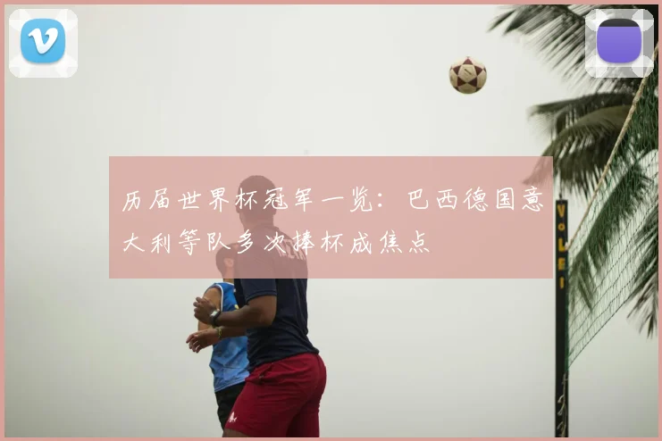 历届世界杯冠军一览:巴西德国意大利等队多次捧杯成焦点