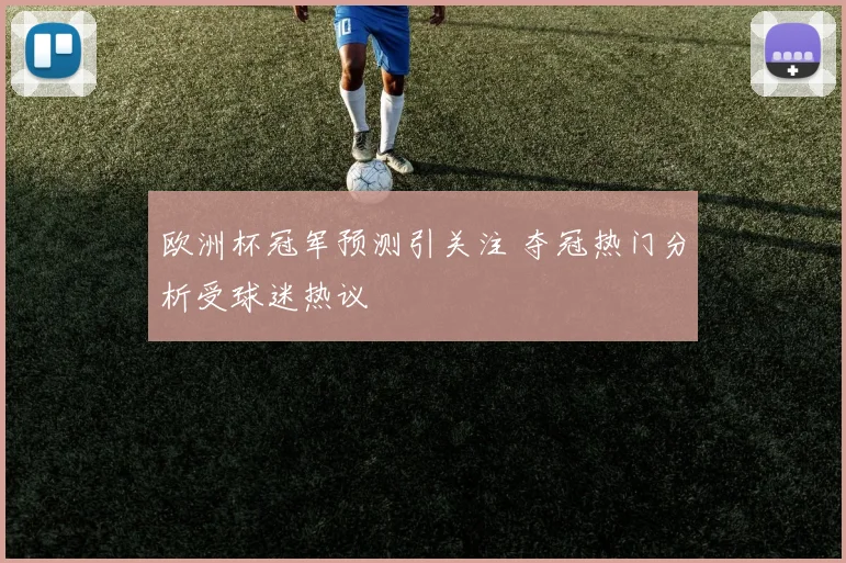 欧洲杯冠军预测引关注 夺冠热门分析受球迷热议