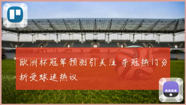 欧洲杯冠军预测引关注 夺冠热门分析受球迷热议