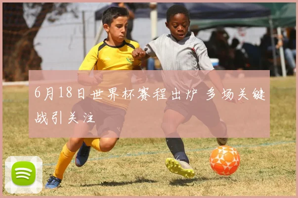 6月18日世界杯赛程出炉 多场关键战引关注