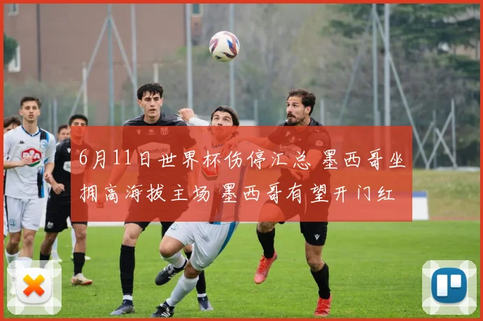 6月11日世界杯伤停汇总 墨西哥坐拥高海拔主场 墨西哥有望开门红