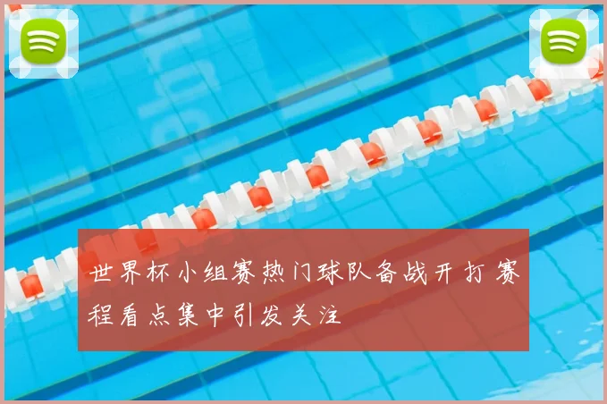 世界杯小组赛热门球队备战开打 赛程看点集中引发关注