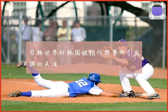 日韩世界杯韩国被指作弊事件引发舆论关注