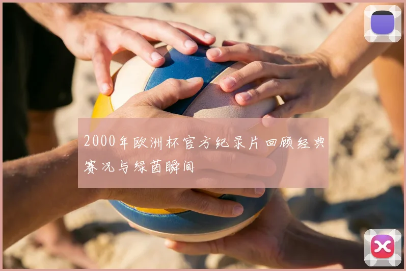 2000年欧洲杯官方纪录片回顾经典赛况与绿茵瞬间