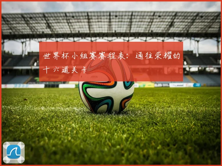 世界杯小组赛赛程表：通往荣耀的十六道关卡
