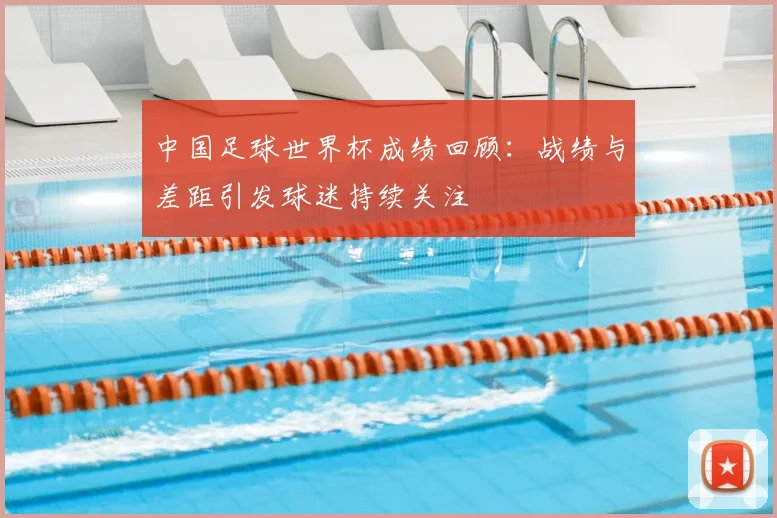 中国足球世界杯成绩回顾：战绩与差距引发球迷持续关注