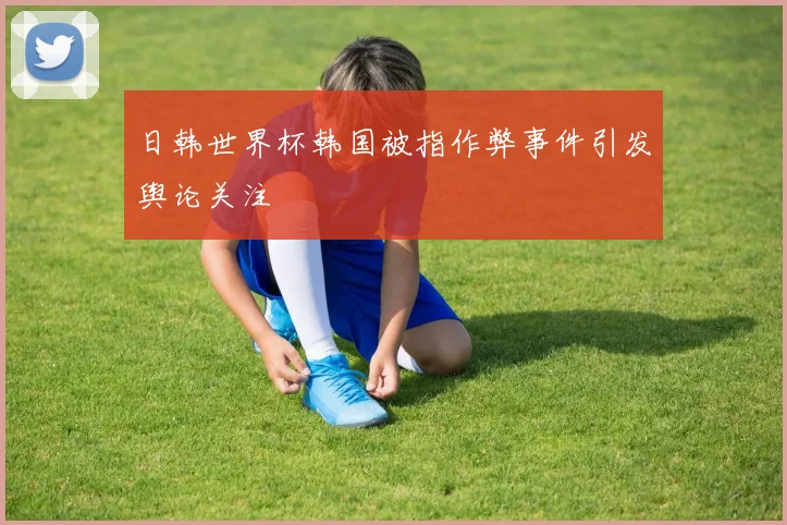 日韩世界杯韩国被指作弊事件引发舆论关注