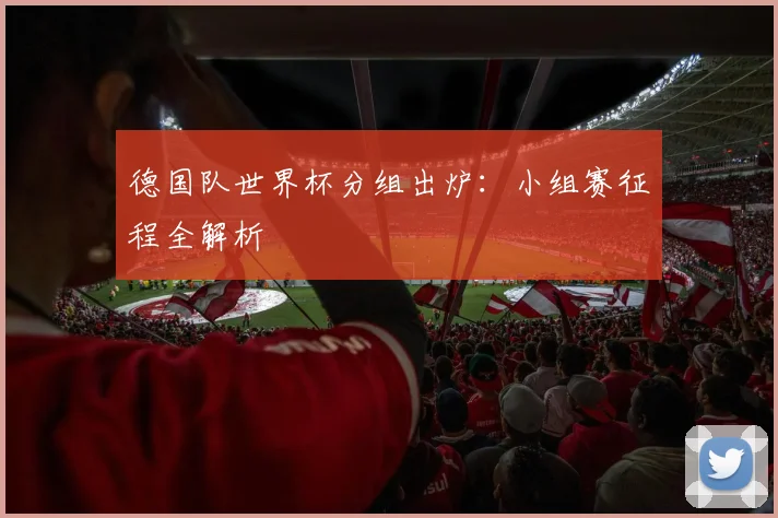 德国队世界杯分组出炉：小组赛征程全解析