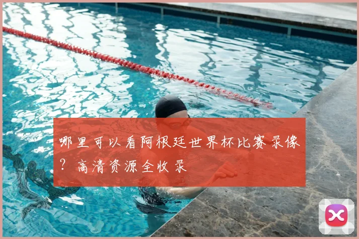 哪里可以看阿根廷世界杯比赛录像？高清资源全收录