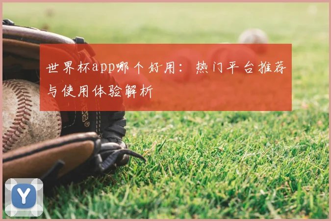 世界杯app哪个好用:热门平台推荐与使用体验解析