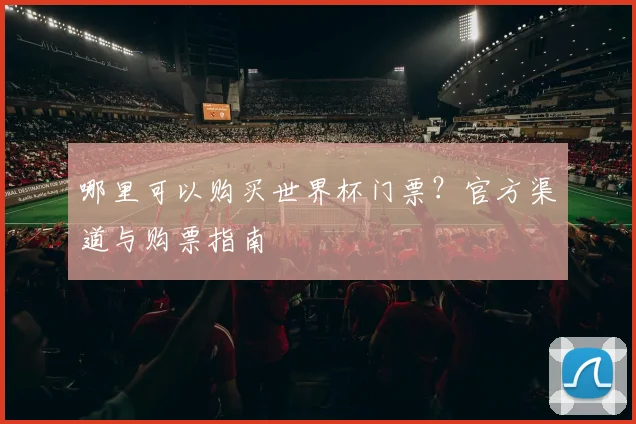 哪里可以购买世界杯门票？官方渠道与购票指南