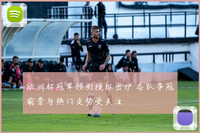 欧洲杯冠军预测模拟出炉 各队争冠前景与热门走势受关注