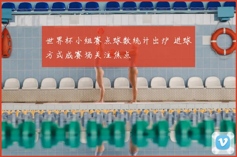 世界杯小组赛点球数统计出炉 进球方式成赛场关注焦点
