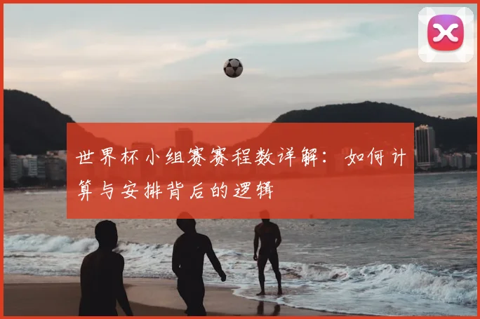 世界杯小组赛赛程数详解：如何计算与安排背后的逻辑