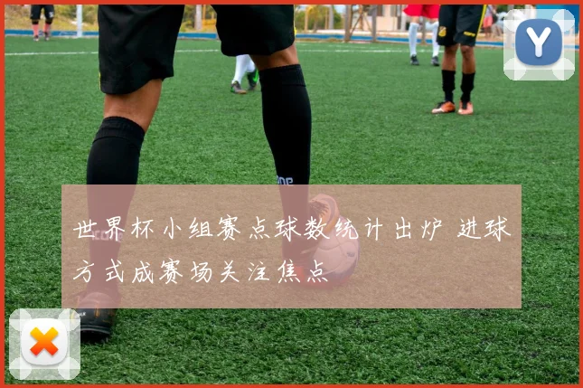 世界杯小组赛点球数统计出炉 进球方式成赛场关注焦点