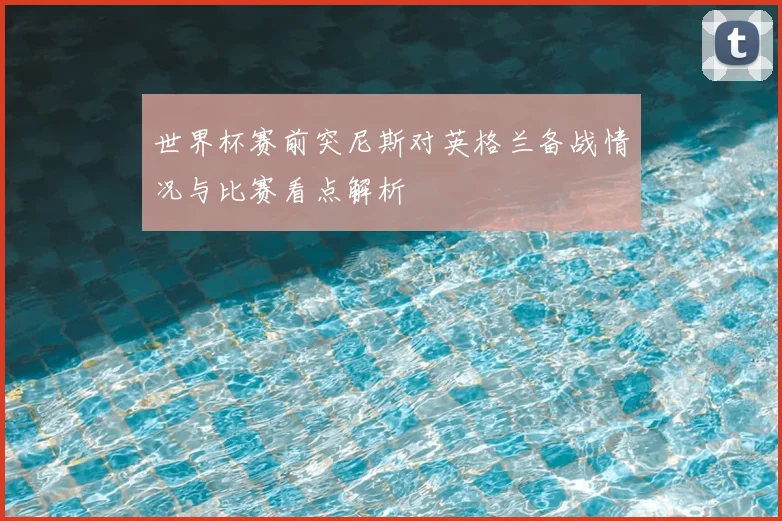 世界杯赛前突尼斯对英格兰备战情况与比赛看点解析