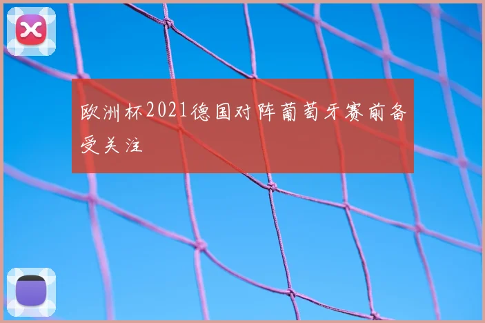 欧洲杯2021德国对阵葡萄牙赛前备受关注