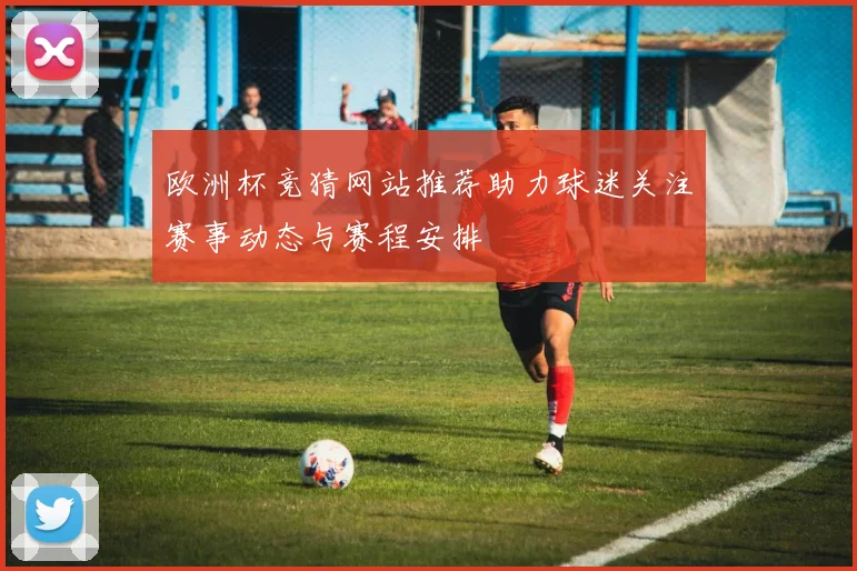 欧洲杯竞猜网站推荐助力球迷关注赛事动态与赛程安排