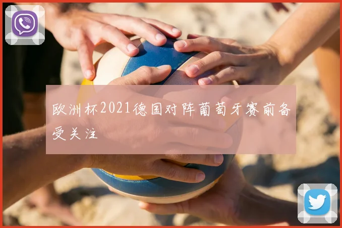 欧洲杯2021德国对阵葡萄牙赛前备受关注