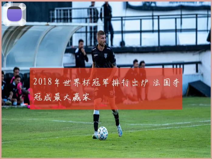 2018年世界杯冠军排行出炉 法国夺冠成最大赢家