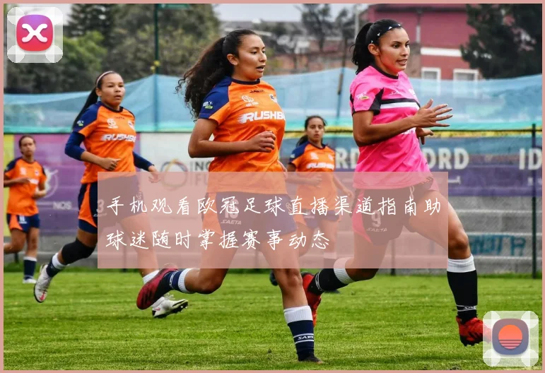 手机观看欧冠足球直播渠道指南助球迷随时掌握赛事动态