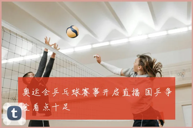 奥运会乒乓球赛事开启直播 国乒争金看点十足