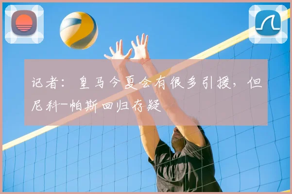 记者：皇马今夏会有很多引援，但尼科-帕斯回归存疑
