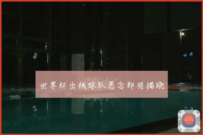 世界杯出线球队悬念即将揭晓
