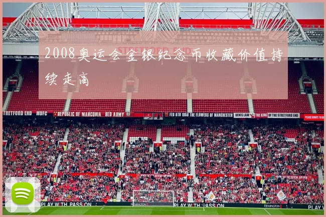 2008奥运会金银纪念币收藏价值持续走高
