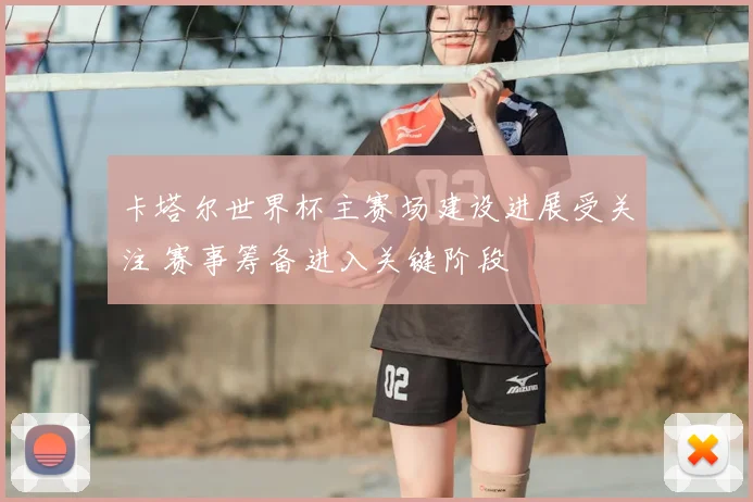 卡塔尔世界杯主赛场建设进展受关注 赛事筹备进入关键阶段