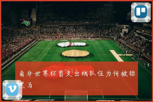 南非世界杯首支出线队伍为何被称黑马