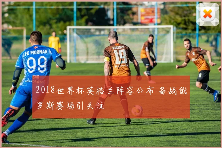 2018世界杯英格兰阵容公布 备战俄罗斯赛场引关注