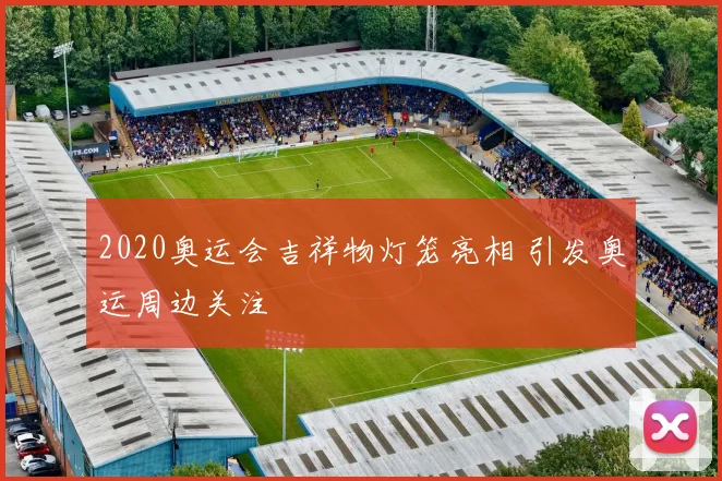 2020奥运会吉祥物灯笼亮相 引发奥运周边关注