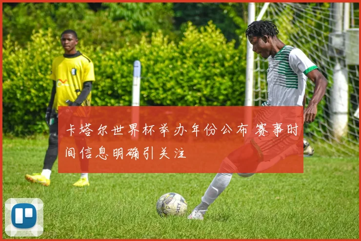 卡塔尔世界杯举办年份公布 赛事时间信息明确引关注