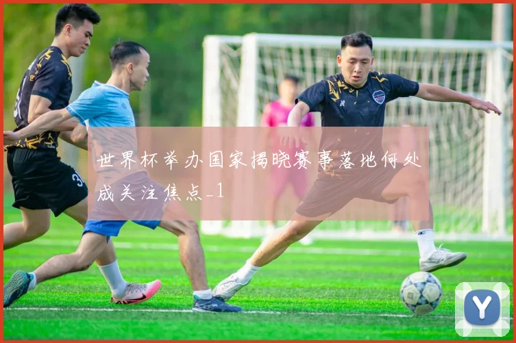 世界杯举办国家揭晓赛事落地何处成关注焦点_1