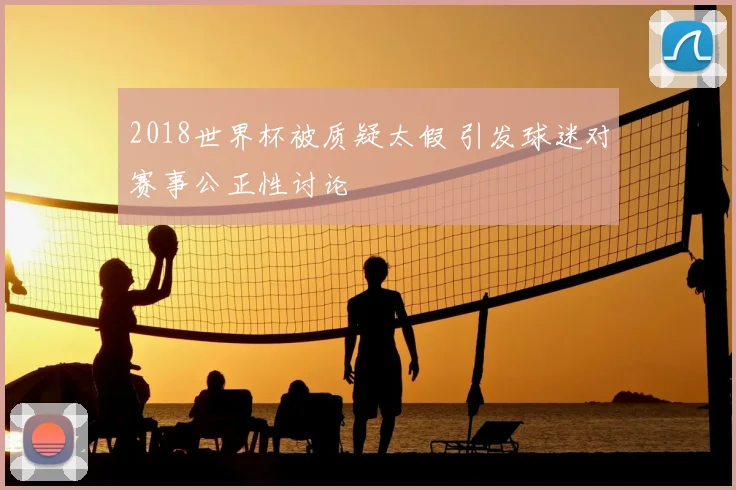 2018世界杯被质疑太假 引发球迷对赛事公正性讨论