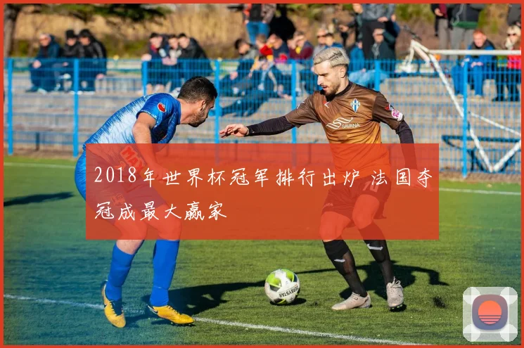 2018年世界杯冠军排行出炉 法国夺冠成最大赢家