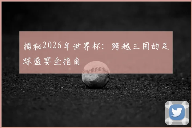 揭秘2026年世界杯：跨越三国的足球盛宴全指南