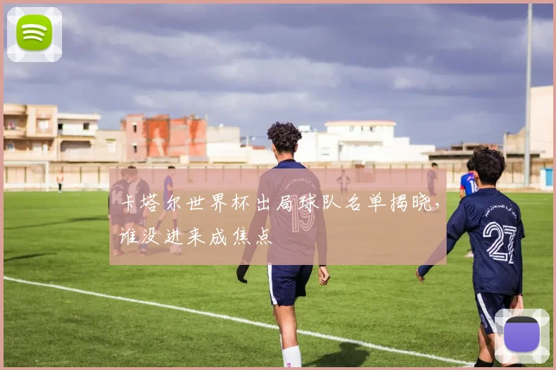卡塔尔世界杯出局球队名单揭晓，谁没进来成焦点