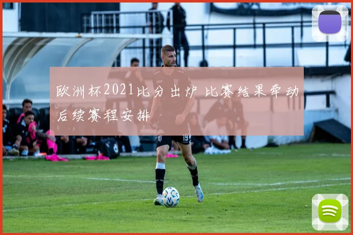 欧洲杯2021比分出炉 比赛结果牵动后续赛程安排
