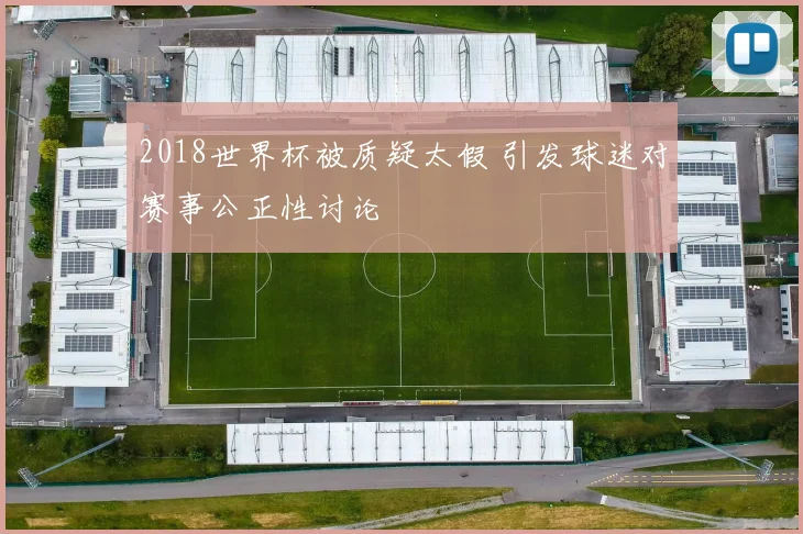 2018世界杯被质疑太假 引发球迷对赛事公正性讨论