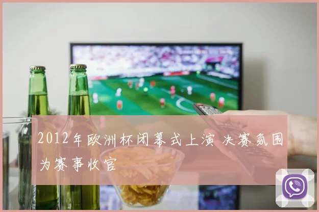 2012年欧洲杯闭幕式上演 决赛氛围为赛事收官
